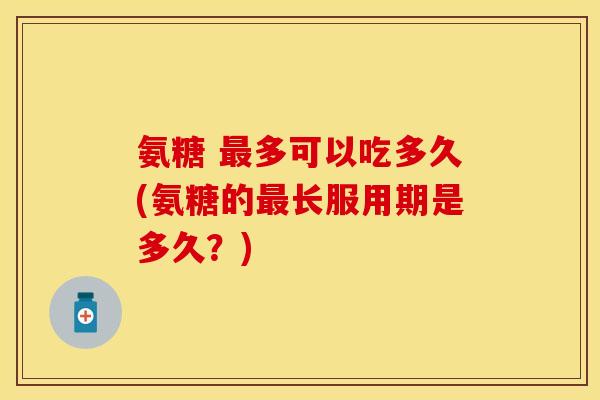 氨糖 最多可以吃多久(氨糖的最长服用期是多久？)