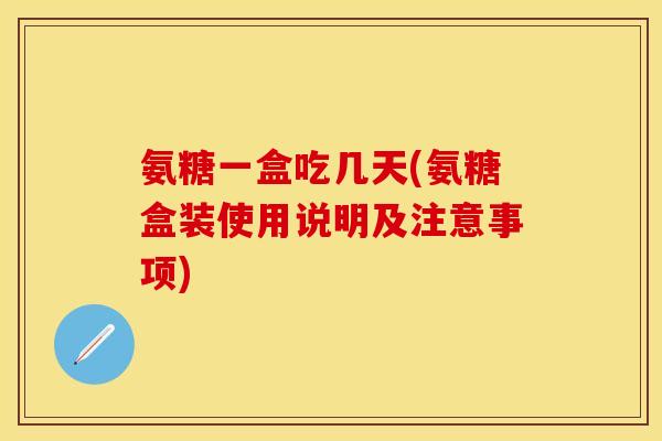 氨糖一盒吃几天(氨糖盒装使用说明及注意事项)