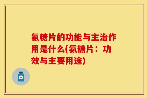 氨糖片的功能与主作用是什么(氨糖片:功效与主要用途) 氨糖片的功能与主作用是什么(氨糖片:功效与主要用途)