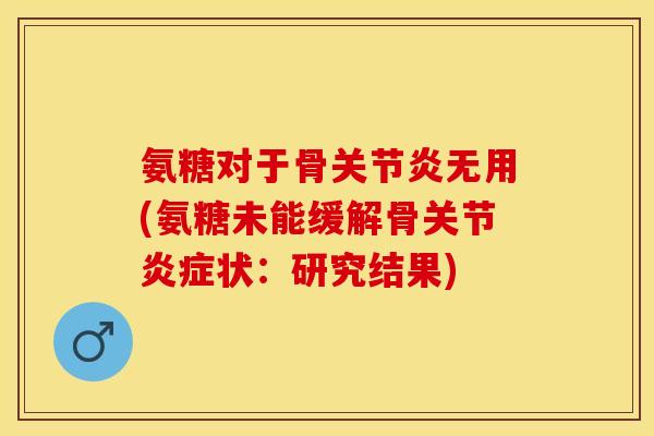 氨糖对于骨关节炎无用(氨糖未能缓解骨关节炎症状：研究结果)
