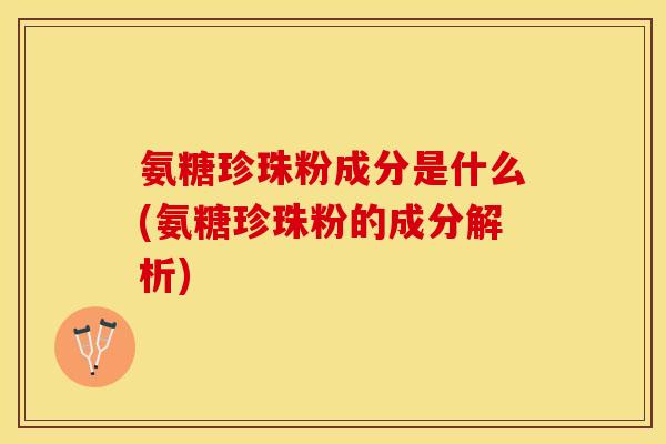 氨糖珍珠粉成分是什么(氨糖珍珠粉的成分解析)