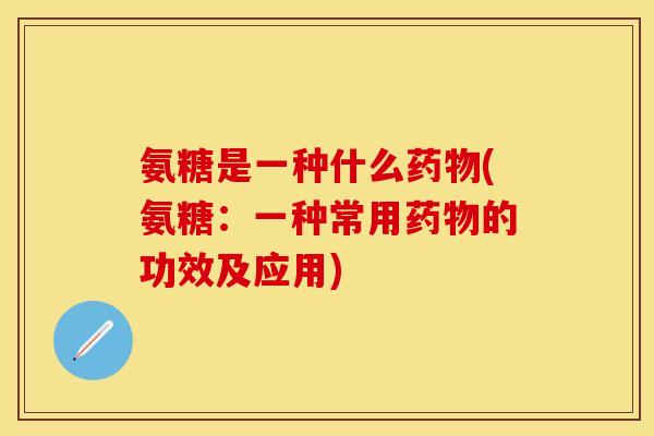氨糖是一种什么药物(氨糖：一种常用药物的功效及应用)