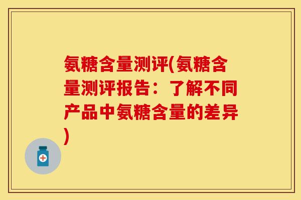 氨糖含量测评(氨糖含量测评报告：了解不同产品中氨糖含量的差异)
