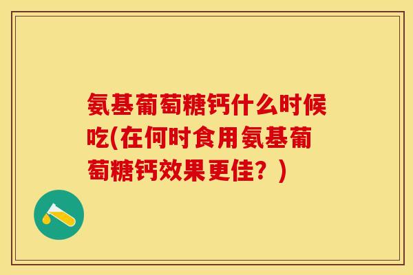 氨基葡萄糖钙什么时候吃(在何时食用氨基葡萄糖钙效果更佳？)