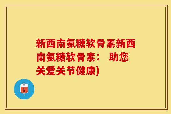 新西南氨糖软骨素新西南氨糖软骨素： 助您关爱关节健康)