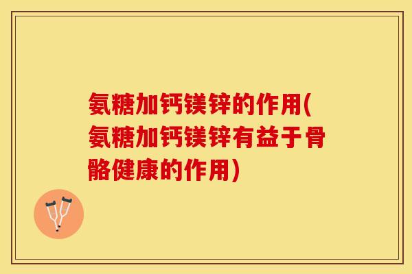 氨糖加钙镁锌的作用(氨糖加钙镁锌有益于骨骼健康的作用)