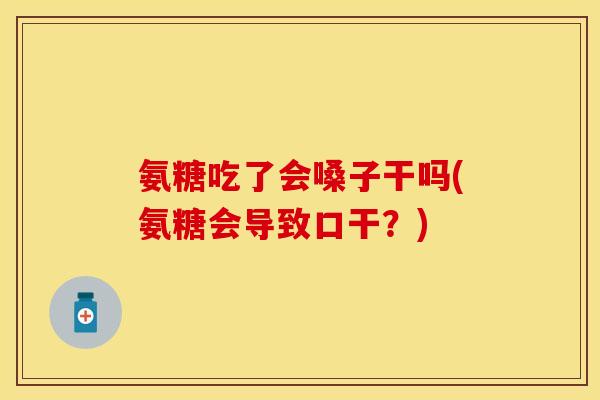 氨糖吃了会嗓子干吗(氨糖会导致口干？)