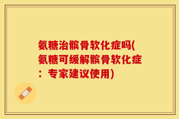 氨糖治髌骨软化症吗(氨糖可缓解髌骨软化症：专家建议使用)