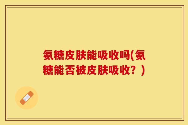 氨糖能吸收吗(氨糖能否被吸收?) 氨糖能吸收吗(氨糖能否被吸收?)