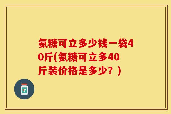 氨糖可立多少钱一袋40斤(氨糖可立多40斤装价格是多少？)