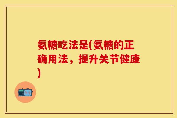 氨糖吃法是(氨糖的正确用法，提升关节健康)