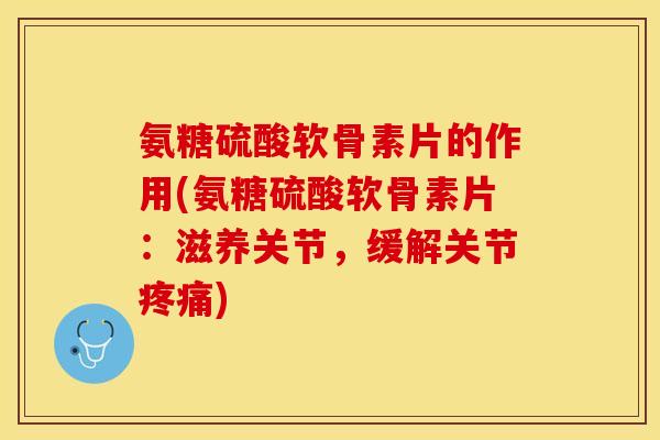 氨糖硫酸软骨素片的作用(氨糖硫酸软骨素片：滋养关节，缓解关节疼痛)