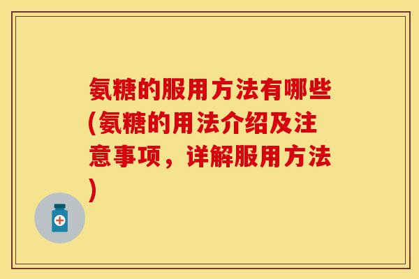 氨糖的服用方法有哪些(氨糖的用法介绍及注意事项，详解服用方法)