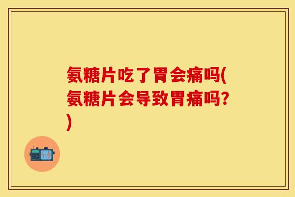 氨糖片吃了胃会痛吗(氨糖片会导致胃痛吗?) 氨糖片吃了胃会痛吗(氨糖片会导致胃痛吗?)