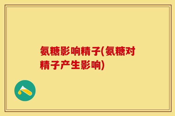 氨糖影响精子(氨糖对精子产生影响)