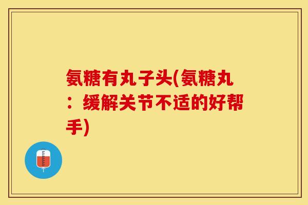 氨糖有丸子头(氨糖丸：缓解关节不适的好帮手)