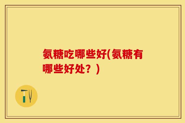 氨糖吃哪些好(氨糖有哪些好处？)