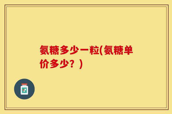 氨糖多少一粒(氨糖单价多少？)