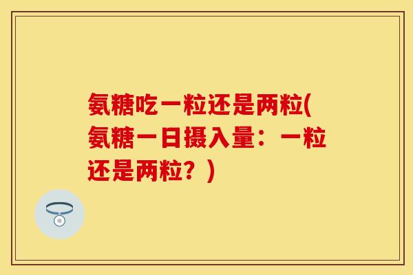 氨糖吃一粒还是两粒(氨糖一日摄入量:一粒还是两粒?) 氨糖吃一粒还是两粒(氨糖一日摄入量:一粒还是两粒?)