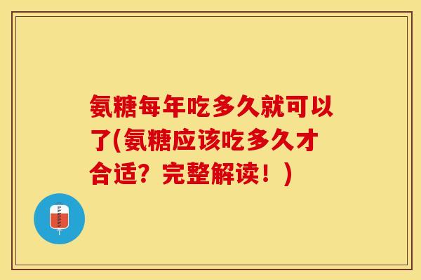 氨糖每年吃多久就可以了(氨糖应该吃多久才合适？完整解读！)