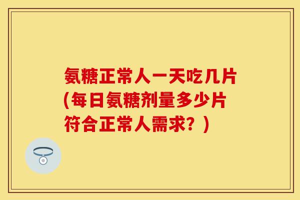 氨糖正常人一天吃几片(每日氨糖剂量多少片符合正常人需求?) 氨糖正常人一天吃几片(每日氨糖剂量多少片符合正常人需求?)
