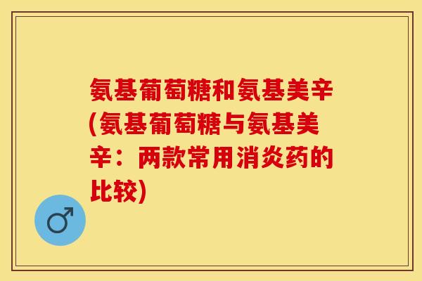 氨基葡萄糖和氨基美辛(氨基葡萄糖与氨基美辛：两款常用消炎药的比较)