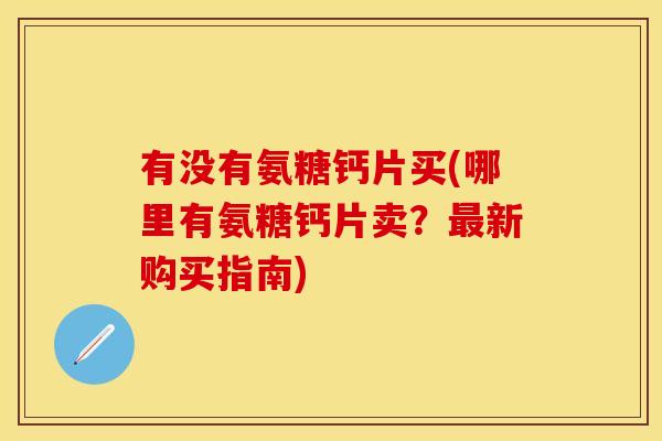 有没有氨糖钙片买(哪里有氨糖钙片卖?新购买指南) 有没有氨糖钙片买(哪里有氨糖钙片卖?新购买指南)