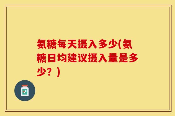 氨糖每天摄入多少(氨糖日均建议摄入量是多少？)