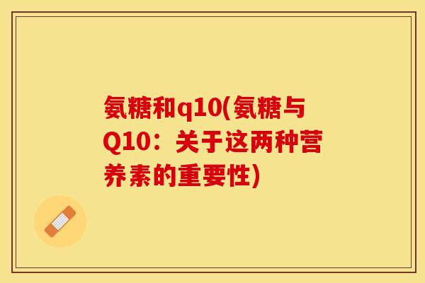 氨糖和q10(氨糖与Q10：关于这两种营养素的重要性)
