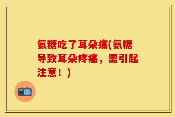 氨糖吃了耳朵痛(氨糖导致耳朵疼痛，需引起注意！)