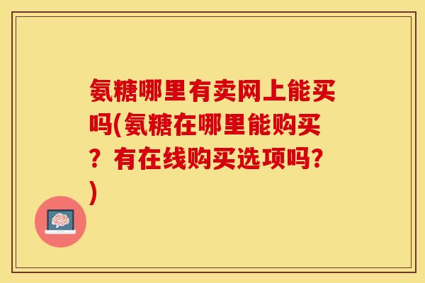 氨糖哪里有卖网上能买吗(氨糖在哪里能购买？有在线购买选项吗？)