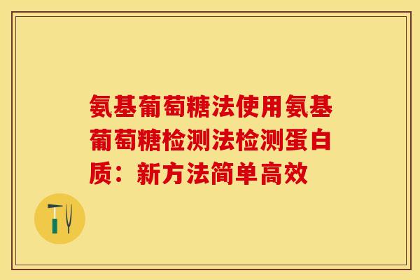 氨基葡萄糖法使用氨基葡萄糖检测法检测蛋白质：新方法简单高效