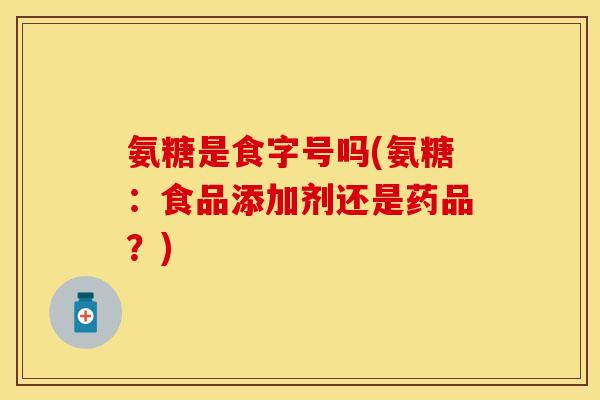 氨糖是食字号吗(氨糖:食品添加剂还是药品?) 氨糖是食字号吗(氨糖:食品添加剂还是药品?)