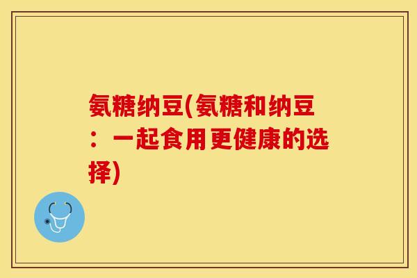 氨糖纳豆(氨糖和纳豆：一起食用更健康的选择)
