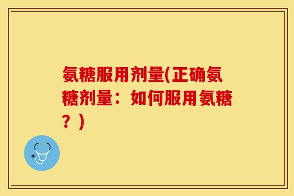 氨糖服用剂量(正确氨糖剂量：如何服用氨糖？)