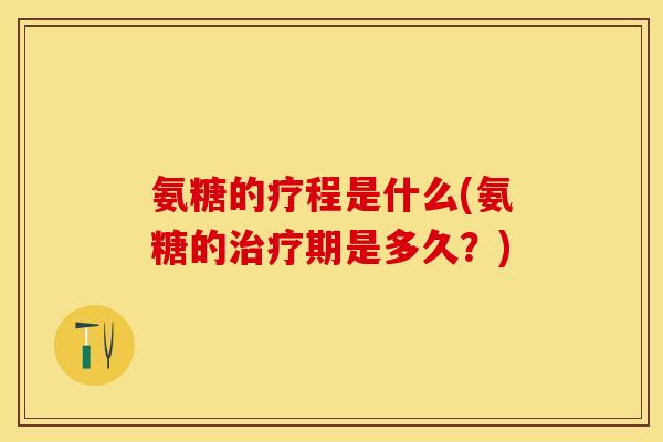 氨糖的疗程是什么(氨糖的治疗期是多久？)