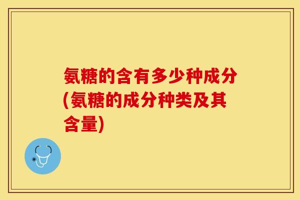 氨糖的含有多少种成分(氨糖的成分种类及其含量)