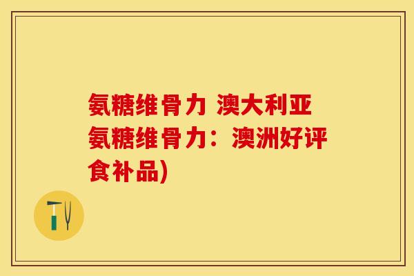 氨糖维骨力 澳大利亚氨糖维骨力：澳洲好评食补品)