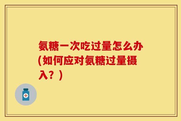 氨糖一次吃过量怎么办(如何应对氨糖过量摄入？)