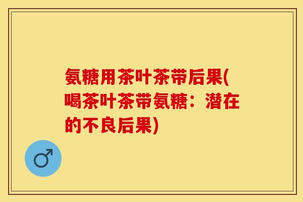 氨糖用茶叶茶带后果(喝茶叶茶带氨糖：潜在的不良后果)