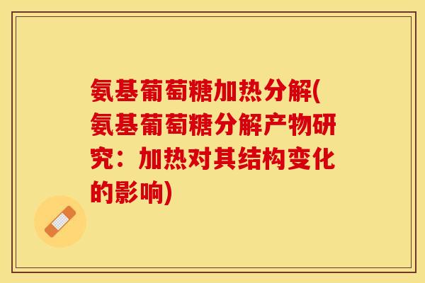 氨基葡萄糖加热分解(氨基葡萄糖分解产物研究：加热对其结构变化的影响)