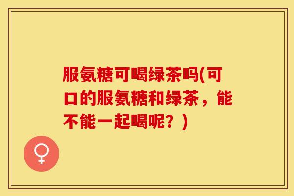 服氨糖可喝绿茶吗(可口的服氨糖和绿茶，能不能一起喝呢？)