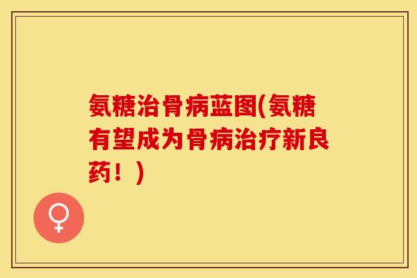 氨糖治骨病蓝图(氨糖有望成为骨病治疗新良药！)