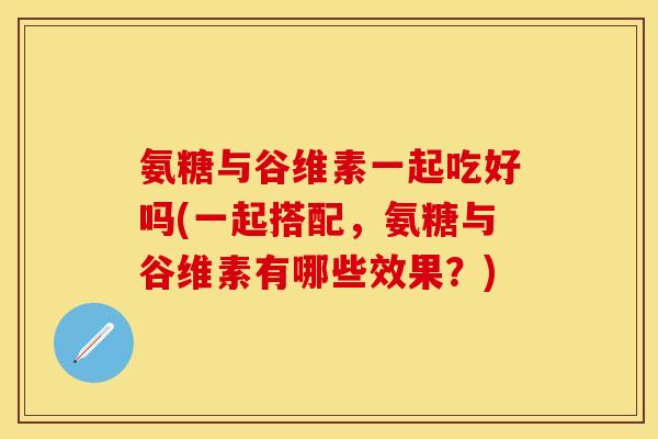 氨糖与谷维素一起吃好吗(一起搭配,氨糖与谷维素有哪些效果?) 氨糖与谷维素一起吃好吗(一起搭配,氨糖与谷维素有哪些效果?)