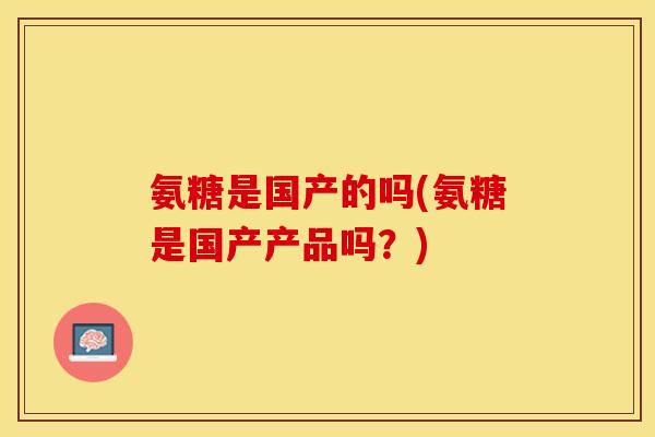 氨糖是国产的吗(氨糖是国产产品吗？)