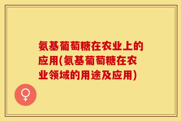 氨基葡萄糖在农业上的应用(氨基葡萄糖在农业领域的用途及应用) 氨基葡萄糖在农业上的应用(氨基葡萄糖在农业领域的用途及应用)
