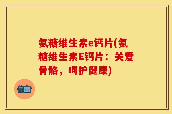 氨糖维生素e钙片(氨糖维生素E钙片：关爱骨骼，呵护健康)