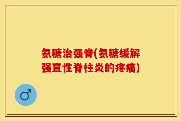氨糖强脊(氨糖缓解强的) 氨糖强脊(氨糖缓解强的)