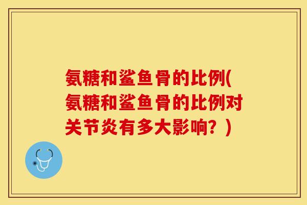 氨糖和鲨鱼骨的比例(氨糖和鲨鱼骨的比例对关节炎有多大影响？)