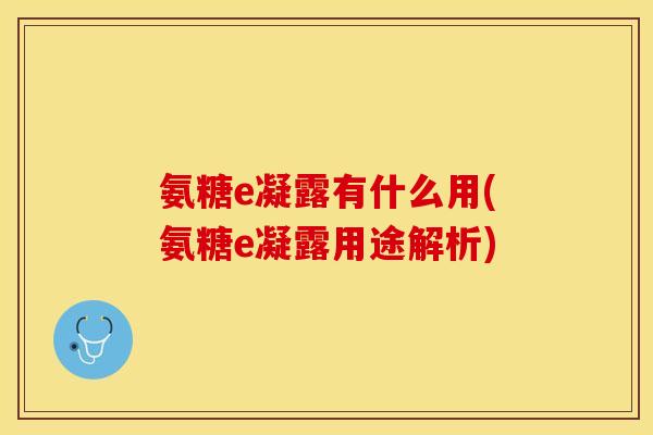 氨糖e凝露有什么用(氨糖e凝露用途解析)